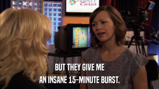BUT THEY GIVE ME AN INSANE 15-MINUTE BURST. 