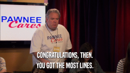 CONGRATULATIONS, THEN. YOU GOT THE MOST LINES. 