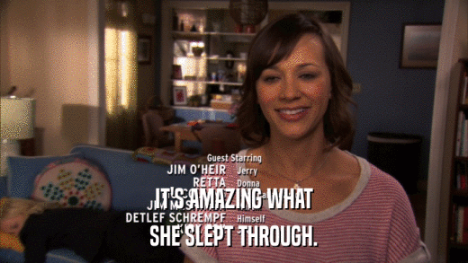 IT'S AMAZING WHAT SHE SLEPT THROUGH. 