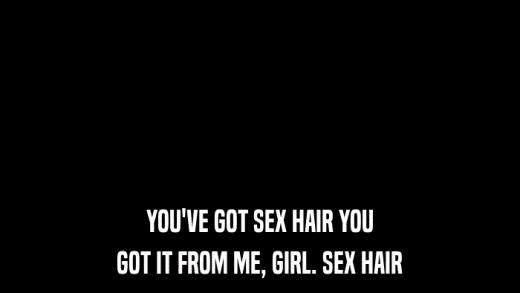 YOU'VE GOT SEX HAIR YOU GOT IT FROM ME, GIRL. SEX HAIR 