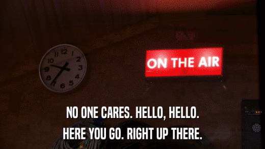 NO ONE CARES. HELLO, HELLO. HERE YOU GO. RIGHT UP THERE. 