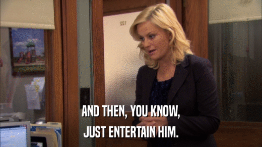 AND THEN, YOU KNOW, JUST ENTERTAIN HIM. 