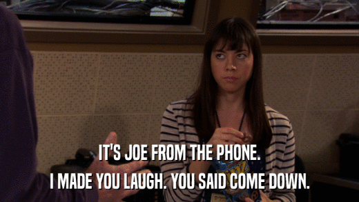IT'S JOE FROM THE PHONE. I MADE YOU LAUGH. YOU SAID COME DOWN. 
