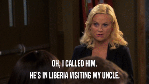 OH, I CALLED HIM. HE'S IN LIBERIA VISITING MY UNCLE. 