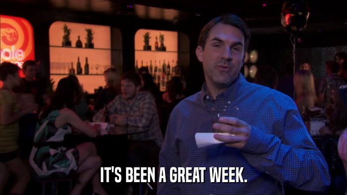 IT'S BEEN A GREAT WEEK.  