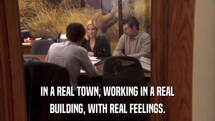 IN A REAL TOWN, WORKING IN A REAL BUILDING, WITH REAL FEELINGS. 