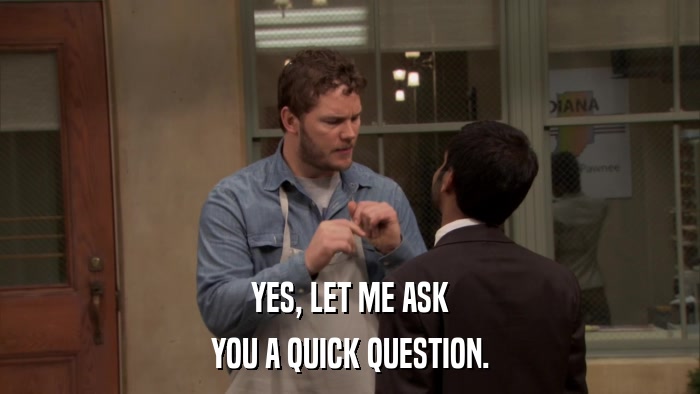 YES, LET ME ASK YOU A QUICK QUESTION. 