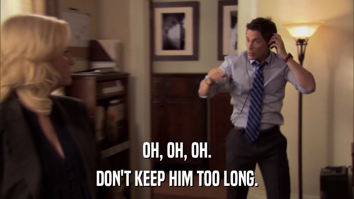 OH, OH, OH. DON'T KEEP HIM TOO LONG. 