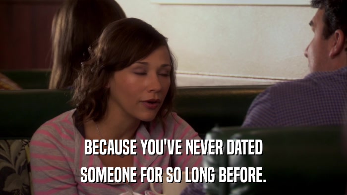 BECAUSE YOU'VE NEVER DATED SOMEONE FOR SO LONG BEFORE. 