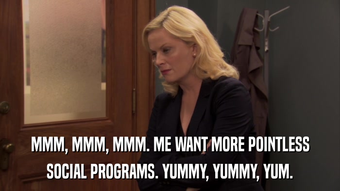MMM, MMM, MMM. ME WANT MORE POINTLESS SOCIAL PROGRAMS. YUMMY, YUMMY, YUM. 