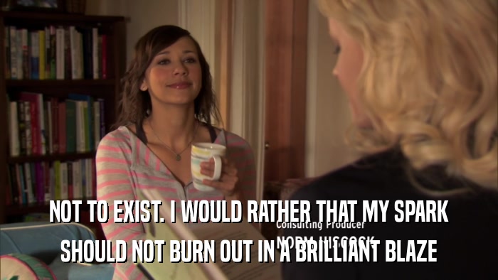 NOT TO EXIST. I WOULD RATHER THAT MY SPARK SHOULD NOT BURN OUT IN A BRILLIANT BLAZE 