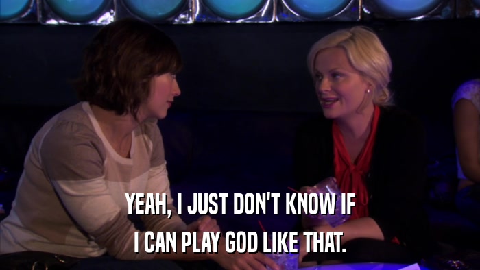 YEAH, I JUST DON'T KNOW IF I CAN PLAY GOD LIKE THAT. 