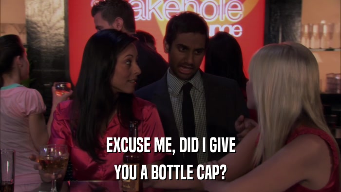EXCUSE ME, DID I GIVE YOU A BOTTLE CAP? 