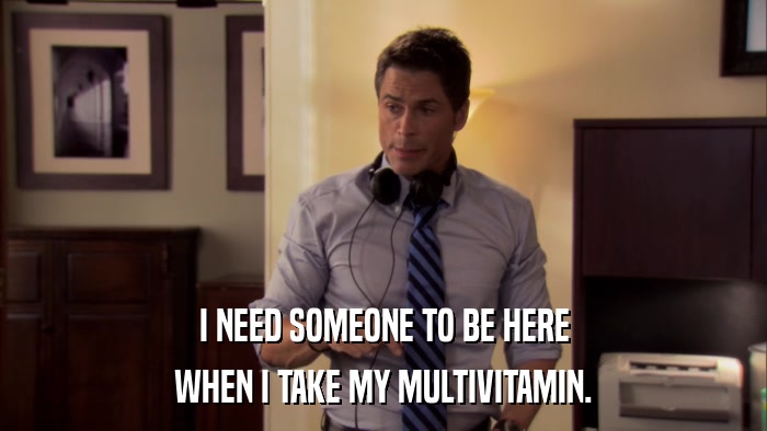 I NEED SOMEONE TO BE HERE WHEN I TAKE MY MULTIVITAMIN. 