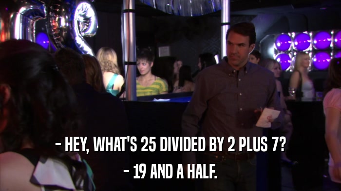 - HEY, WHAT'S 25 DIVIDED BY 2 PLUS 7? - 19 AND A HALF. 