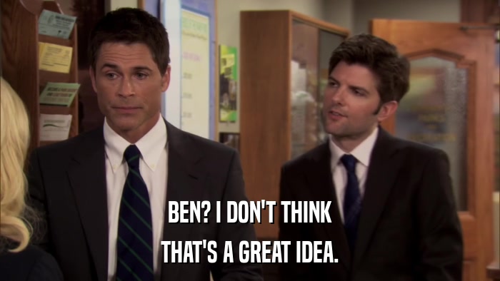 BEN? I DON'T THINK THAT'S A GREAT IDEA. 