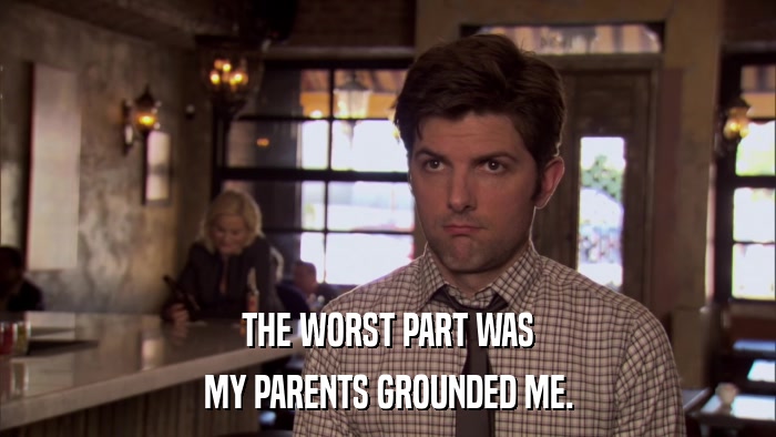 THE WORST PART WAS MY PARENTS GROUNDED ME. 