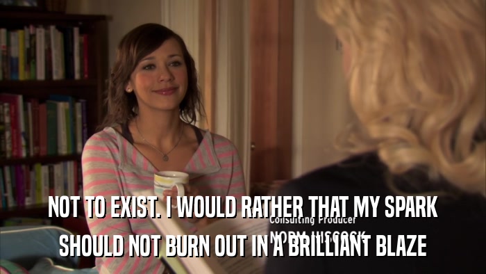 NOT TO EXIST. I WOULD RATHER THAT MY SPARK SHOULD NOT BURN OUT IN A BRILLIANT BLAZE 