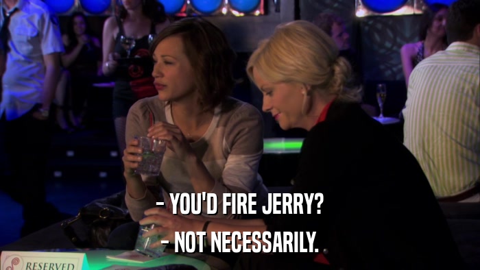- YOU'D FIRE JERRY? - NOT NECESSARILY. 
