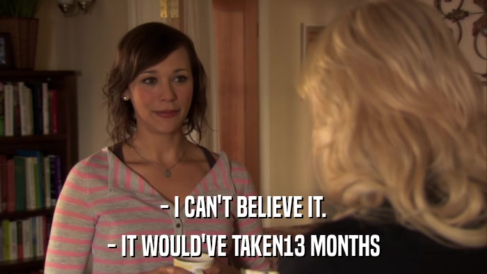 - I CAN'T BELIEVE IT. - IT WOULD'VE TAKEN13 MONTHS 