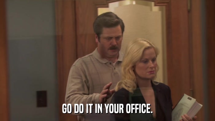 GO DO IT IN YOUR OFFICE.  