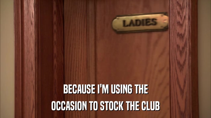 BECAUSE I'M USING THE OCCASION TO STOCK THE CLUB 
