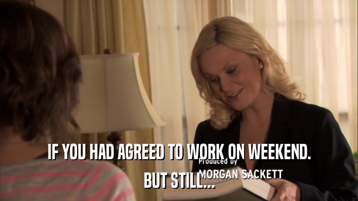 IF YOU HAD AGREED TO WORK ON WEEKEND. BUT STILL... 