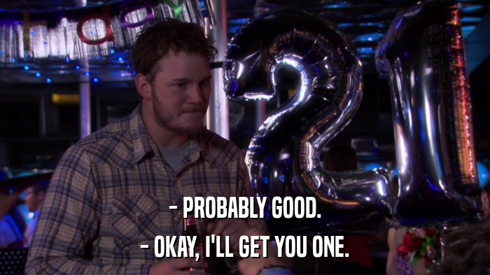 - PROBABLY GOOD. - OKAY, I'LL GET YOU ONE. 