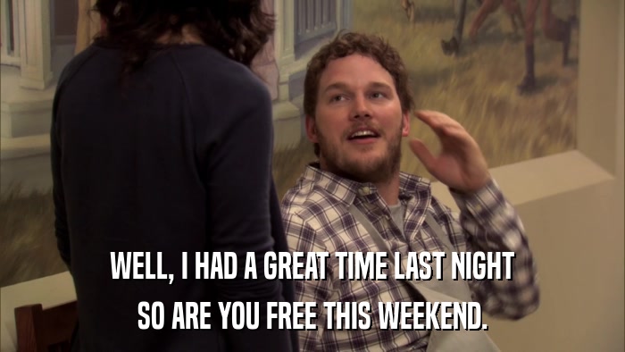WELL, I HAD A GREAT TIME LAST NIGHT SO ARE YOU FREE THIS WEEKEND. 