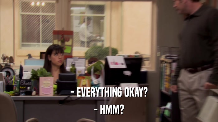 - EVERYTHING OKAY? - HMM? 
