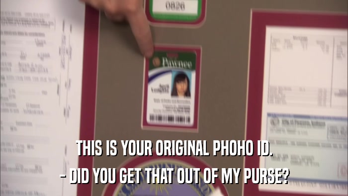 THIS IS YOUR ORIGINAL PHOHO ID. - DID YOU GET THAT OUT OF MY PURSE? 