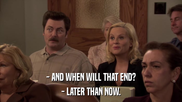 - AND WHEN WILL THAT END? - LATER THAN NOW. 