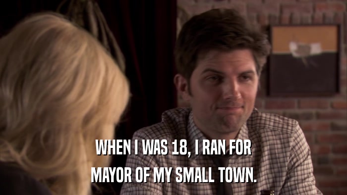 WHEN I WAS 18, I RAN FOR MAYOR OF MY SMALL TOWN. 