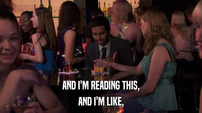 AND I'M READING THIS, AND I'M LIKE, 