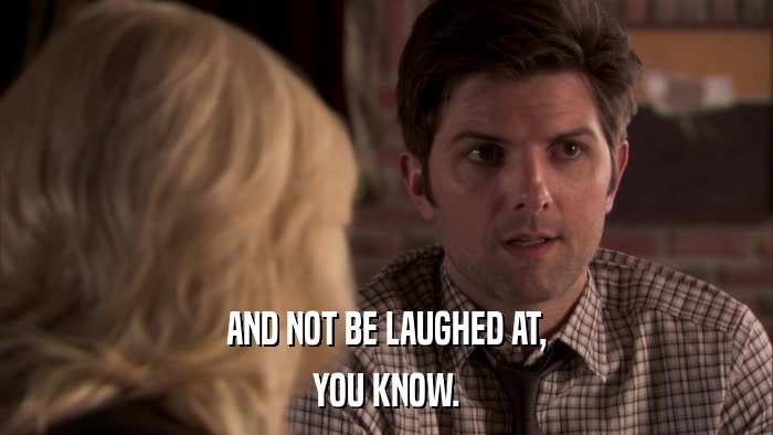 AND NOT BE LAUGHED AT, YOU KNOW. 