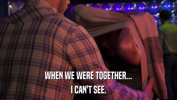 WHEN WE WERE TOGETHER... I CAN'T SEE. 