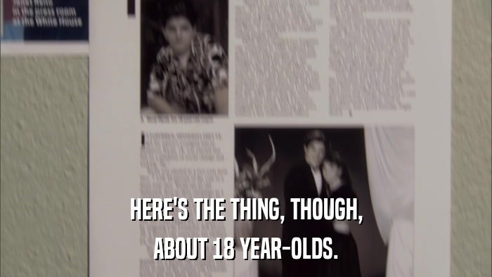 HERE'S THE THING, THOUGH, ABOUT 18 YEAR-OLDS. 