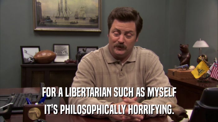 FOR A LIBERTARIAN SUCH AS MYSELF IT'S PHILOSOPHICALLY HORRIFYING. 