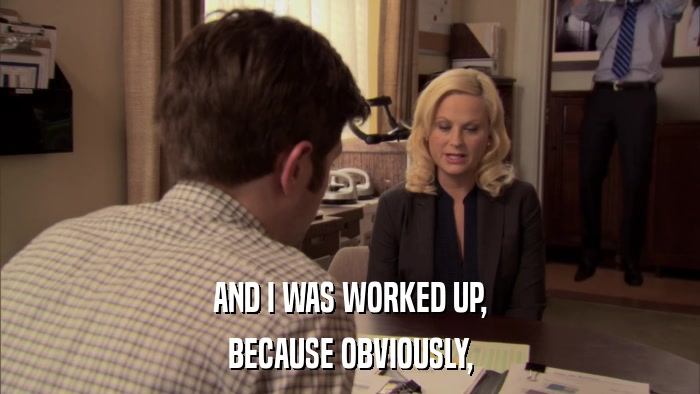 AND I WAS WORKED UP, BECAUSE OBVIOUSLY, 