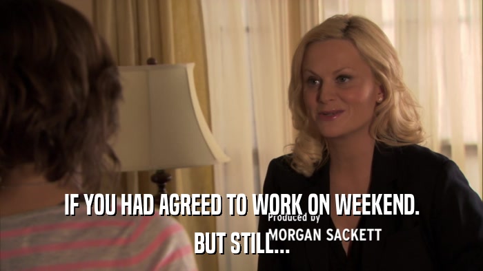 IF YOU HAD AGREED TO WORK ON WEEKEND. BUT STILL... 