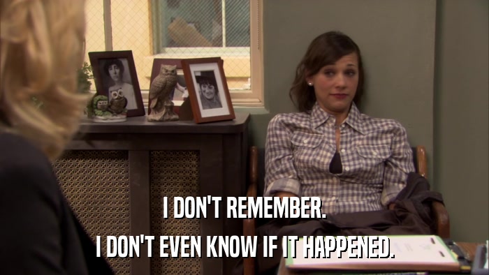 I DON'T REMEMBER. I DON'T EVEN KNOW IF IT HAPPENED. 