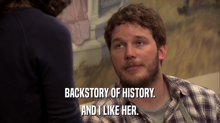 BACKSTORY OF HISTORY. AND I LIKE HER. 