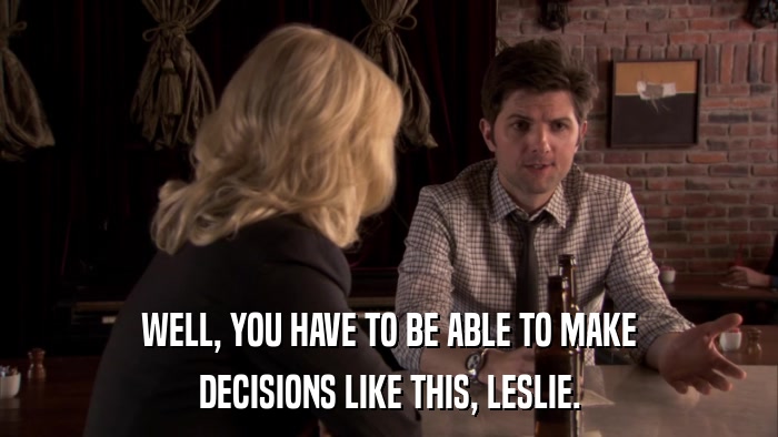 WELL, YOU HAVE TO BE ABLE TO MAKE DECISIONS LIKE THIS, LESLIE. 