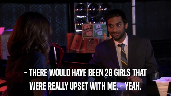 - THERE WOULD HAVE BEEN 28 GIRLS THAT WERE REALLY UPSET WITH ME. - YEAH. 