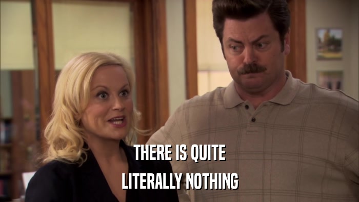 THERE IS QUITE LITERALLY NOTHING 