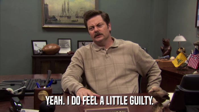 YEAH. I DO FEEL A LITTLE GUILTY.  
