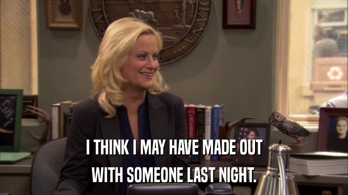 I THINK I MAY HAVE MADE OUT WITH SOMEONE LAST NIGHT. 