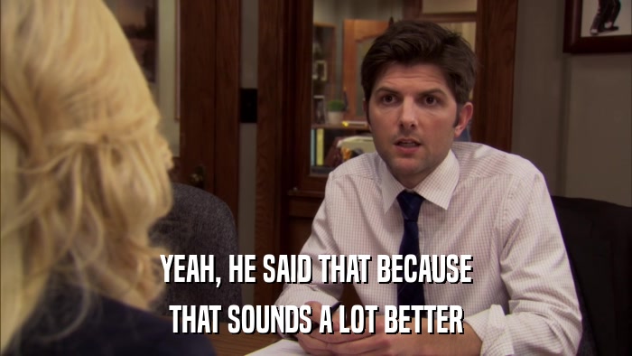 YEAH, HE SAID THAT BECAUSE THAT SOUNDS A LOT BETTER 