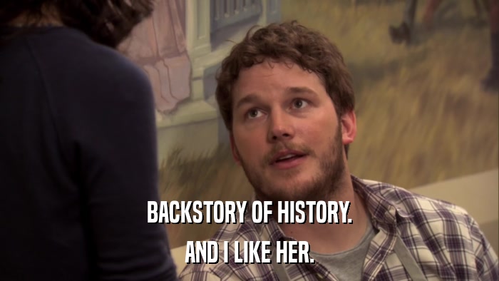 BACKSTORY OF HISTORY. AND I LIKE HER. 