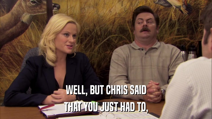 WELL, BUT CHRIS SAID THAT YOU JUST HAD TO, 
